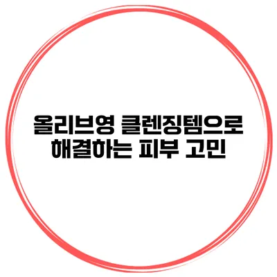 올리브영 클렌징템으로 해결하는 피부 고민