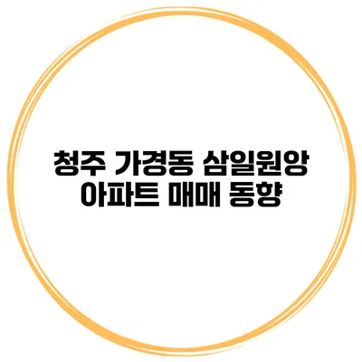 청주 가경동 삼일원앙 아파트 매매 동향