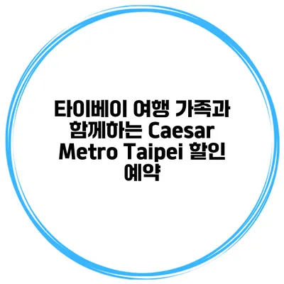 타이베이 여행 가족과 함께하는 Caesar Metro Taipei 할인 예약