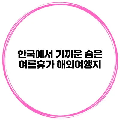 한국에서 가까운 숨은 여름휴가 해외여행지