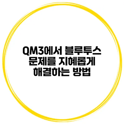 QM3에서 블루투스 문제를 지혜롭게 해결하는 방법