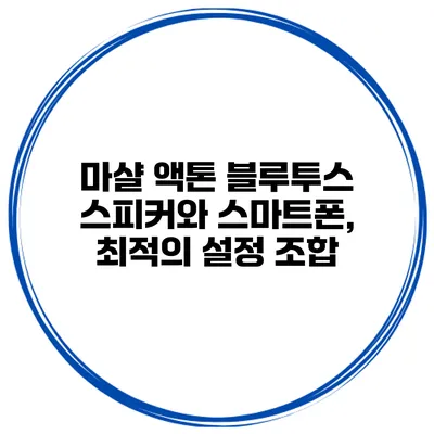 마샬 액톤 블루투스 스피커와 스마트폰, 최적의 설정 조합
