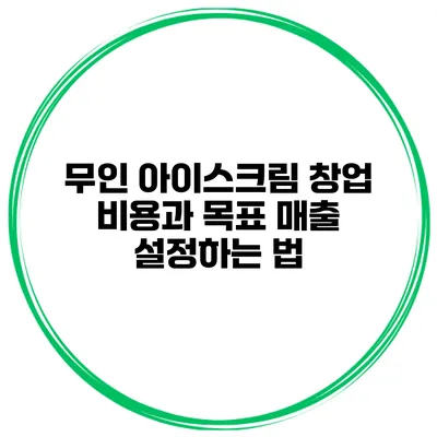 무인 아이스크림 창업 비용과 목표 매출 설정하는 법