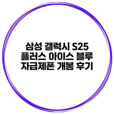 삼성 갤럭시 S25 플러스 아이스 블루 자급제폰 개봉 후기