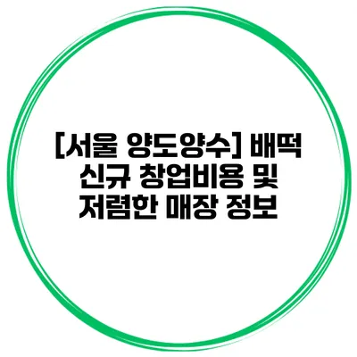 [서울 양도양수] 배떡 신규 창업비용 및 저렴한 매장 정보