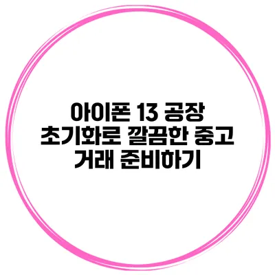 아이폰 13 공장 초기화로 깔끔한 중고 거래 준비하기