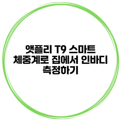 앳플리 T9 스마트 체중계로 집에서 인바디 측정하기