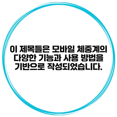 이 제목들은 모바일 체중계의 다양한 기능과 사용 방법을 기반으로 작성되었습니다.
