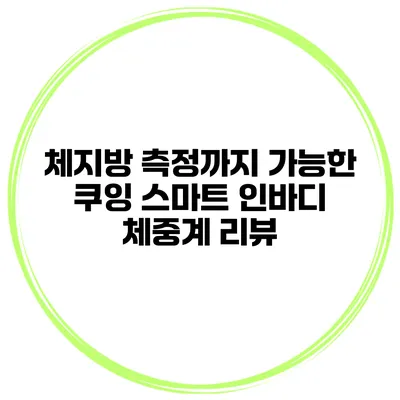 체지방 측정까지 가능한 쿠잉 스마트 인바디 체중계 리뷰