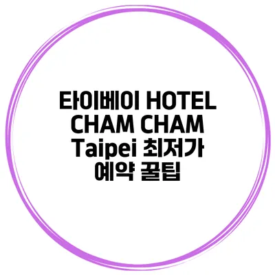 타이베이 HOTEL CHAM CHAM Taipei 최저가 예약 꿀팁