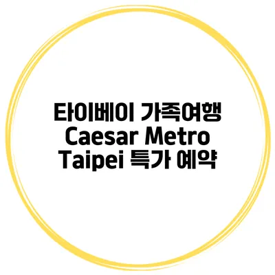 타이베이 가족여행 Caesar Metro Taipei 특가 예약